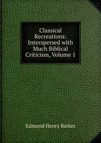 Classical Recreations: Interspersed with Much Biblical Criticism, Volume 1