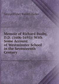 Memoir of Richard Busby, D.D. (1606-1695): With Some Account of Westminster School in the Seventeenth Century