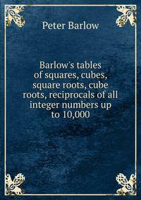 Barlow's tables of squares, cubes, square roots, cube roots, reciprocals of all integer numbers up to 10,000