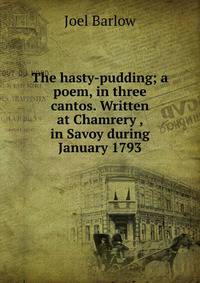 The hasty-pudding; a poem, in three cantos. Written at Chamrery , in Savoy during January 1793