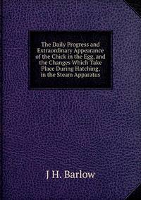 The Daily Progress and Extraordinary Appearance of the Chick in the Egg, and the Changes Which Take Place During Hatching, in the Steam Apparatus