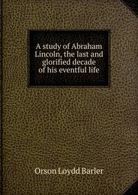 A study of Abraham Lincoln, the last and glorified decade of his eventful life