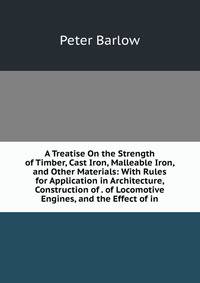 A Treatise On the Strength of Timber, Cast Iron, Malleable Iron, and Other Materials: With Rules for Application in Architecture, Construction of . of Locomotive Engines, and the Effect of in