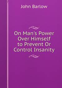 On Man's Power Over Himself to Prevent Or Control Insanity