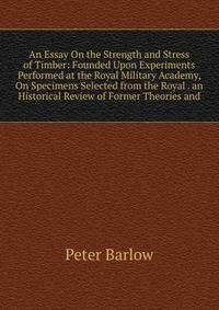 An Essay On the Strength and Stress of Timber: Founded Upon Experiments Performed at the Royal Military Academy, On Specimens Selected from the Royal . an Historical Review of Former Theories and