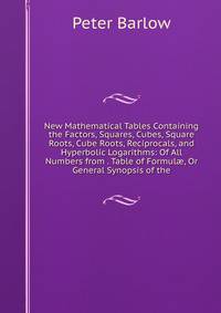 New Mathematical Tables Containing the Factors, Squares, Cubes, Square Roots, Cube Roots, Reciprocals, and Hyperbolic Logarithms: Of All Numbers from . Table of Formul?, Or General Synopsis of the