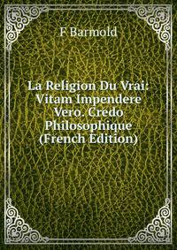 La Religion Du Vrai: Vitam Impendere Vero. Credo Philosophique (French Edition)