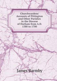 Churchwardens' Accounts of Pittington and Other Parishes in the Diocese of Durham from A.D. 1580 to 1700