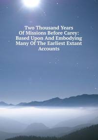Two Thousand Years Of Missions Before Carey: Based Upon And Embodying Many Of The Earliest Extant Accounts