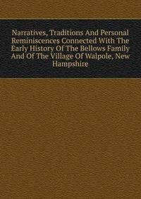 Narratives, Traditions And Personal Reminiscences Connected With The Early History Of The Bellows Family And Of The Village Of Walpole, New Hampshire