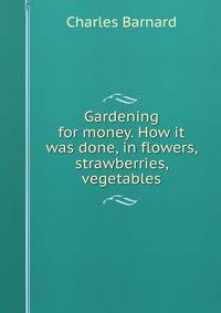 Gardening for money. How it was done, in flowers, strawberries, vegetables