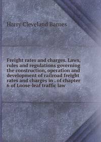 Freight rates and charges. Laws, rules and regulations governing the construction, operation and development of railroad freight rates and charges in . of chapter 6 of Loose-leaf traffic law