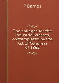 The colleges for the industrial classes, contemplated by the Act of Congress of 1862