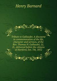 Tribute to Gallaudet. A discourse in commemoration of the life, character and services, of the Rev. Thomas H. Gallaudet, LL.D., delivered before the citizens of Hartford, Jan. 7th, 1852