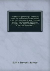 The Stevens genealogy; embracing branches of the family descended from Puritan ancestry, New England families not traceable to Puritan ancestry and . account of the line of descent from 1650 t