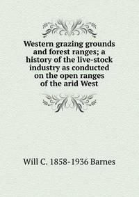 Western grazing grounds and forest ranges; a history of the live-stock industry as conducted on the open ranges of the arid West