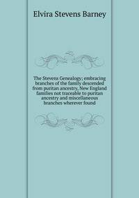 The Stevens Genealogy; embracing branches of the family descended from puritan ancestry, New England families not traceable to puritan ancestry and miscellaneous branches wherever found