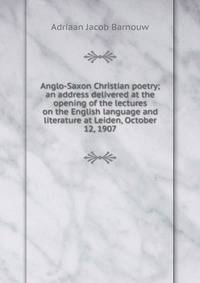 Anglo-Saxon Christian poetry; an address delivered at the opening of the lectures on the English language and literature at Leiden, October 12, 1907