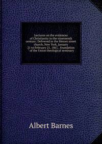 Lectures on the evidences of Christianity in the nineteenth century: Delivered in the Mercer street church, New York, January 21 to February 21, 1867, . foundation" of the Union theological seminary