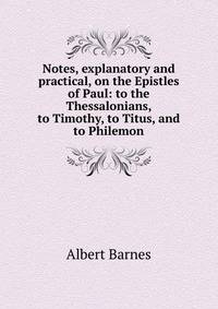 Notes, explanatory and practical, on the Epistles of Paul: to the Thessalonians, to Timothy, to Titus, and to Philemon