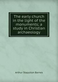 The early church in the light of the monuments; a study in Christian archaeology