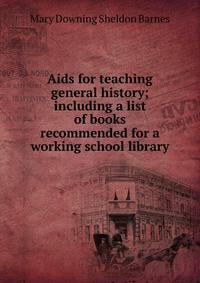 Aids for teaching general history; including a list of books recommended for a working school library