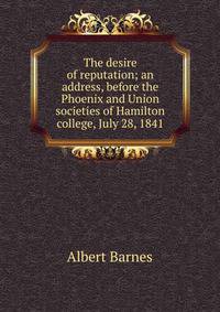The desire of reputation; an address, before the Phoenix and Union societies of Hamilton college, July 28, 1841