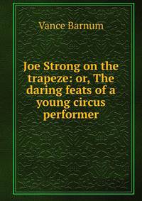 Joe Strong on the trapeze: or, The daring feats of a young circus performer