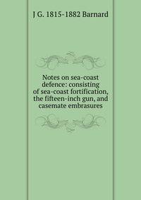 Notes on sea-coast defence: consisting of sea-coast fortification, the fifteen-inch gun, and casemate embrasures