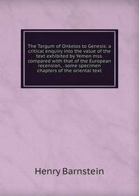 The Targum of Onkelos to Genesis: a critical enquiry into the value of the text exhibited by Yemen mss. compared with that of the European recension, . some specimen chapters of the oriental text