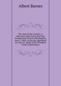 The state of the country.: a discourse, delivered in the First Presbyterian Church, Philadelphia, June 1, 1865, on the day appointed as a day of . death of the President of the United States
