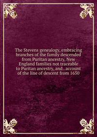 The Stevens genealogy, embracing branches of the family descended from Puritan ancestry, New England families not traceable to Puritan ancestry, and . account of the line of descent from 1650