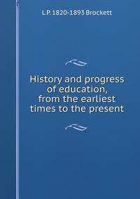 History and progress of education, from the earliest times to the present