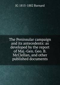 The Peninsular campaign and its antecedents: as developed by the report of Maj.-Gen. Geo. B. McClellan, and other published documents