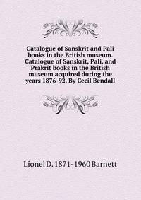 Catalogue of Sanskrit and Pali books in the British museum. Catalogue of Sanskrit, Pali, and Prakrit books in the British museum acquired during the years 1876-92. By Cecil Bendall