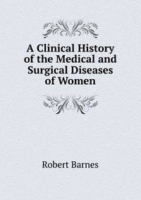 A Clinical History of the Medical and Surgical Diseases of Women