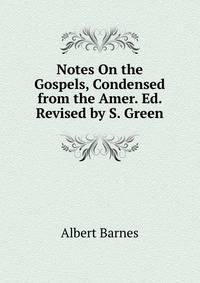 Notes On the Gospels, Condensed from the Amer. Ed. Revised by S. Green