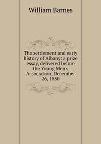 The settlement and early history of Albany: a prize essay, delivered before the Young Men's Association, December 26, 1850