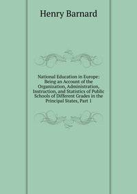 National Education in Europe: Being an Account of the Organization, Administration, Instruction, and Statistics of Public Schools of Different Grades in the Principal States, Part 1