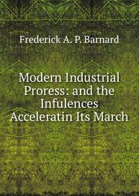 Modern Industrial Proress: and the Infulences Acceleratin Its March