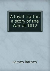 A loyal traitor: a story of the War of 1812