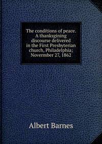 The conditions of peace. A thanksgining discourse delivered in the First Presbyterian church, Philadelphia; Novermber 27, 1862