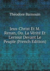 Jeus-Christ Et M. Renan, Ou. La V?rit? Et L'erreur Devant Le Peuple (French Edition)