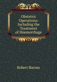 Obstetric Operations: Including the Treatment of Hoemorrhage