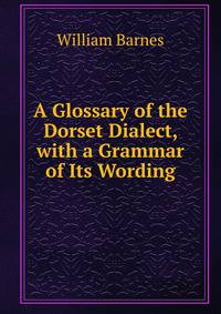 A Glossary of the Dorset Dialect, with a Grammar of Its Wording