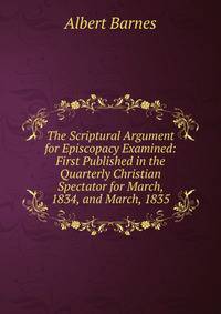 The Scriptural Argument for Episcopacy Examined: First Published in the Quarterly Christian Spectator for March, 1834, and March, 1835