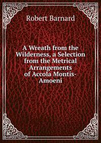 A Wreath from the Wilderness, a Selection from the Metrical Arrangements of Accola Montis-Amoeni