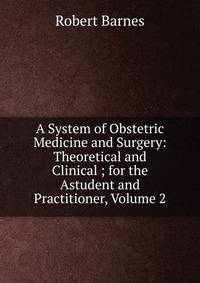 A System of Obstetric Medicine and Surgery: Theoretical and Clinical ; for the Astudent and Practitioner, Volume 2