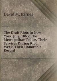 The Draft Riots in New York, July, 1863: The Metropolitan Police, Their Services During Riot Week, Their Honorable Record