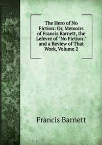 The Hero of No Fiction: Or, Memoirs of Francis Barnett, the Lefevre of "No Fiction:" and a Review of That Work, Volume 2